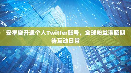 安孝燮开通个人Twitter账号，全球粉丝沸腾期待互动日常