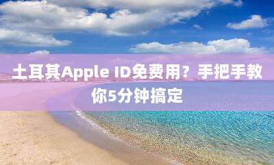 土耳其Apple ID免费用？手把手教你5分钟搞定
