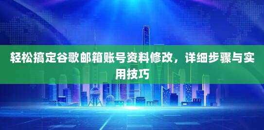 轻松搞定谷歌邮箱账号资料修改,详细步骤与实用技巧