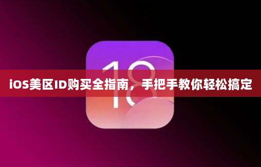 iOS美区ID购买全指南,手把手教你轻松搞定