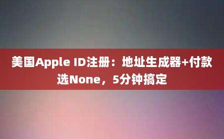 美国Apple ID注册:地址生成器+付款选None,5分钟搞定