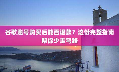 谷歌账号购买后能否退款?这份完整指南帮你少走弯路