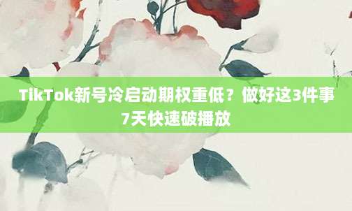 TikTok新号冷启动期权重低?做好这3件事7天快速破播放