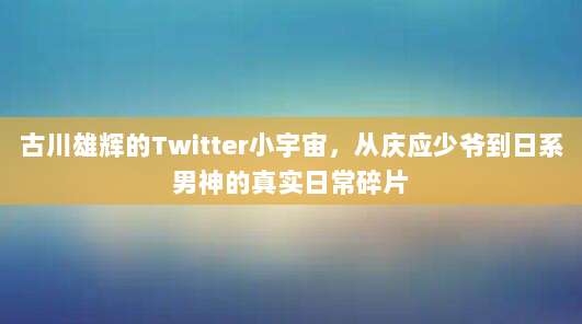 古川雄辉的Twitter小宇宙，从庆应少爷到日系男神的真实日常碎片