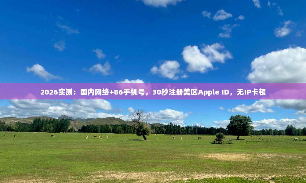 2026实测:国内网络+86手机号,30秒注册美区Apple ID,无IP卡顿