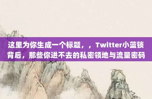这里为你生成一个标题,,Twitter小蓝锁背后,那些你进不去的私密领地与流量密码