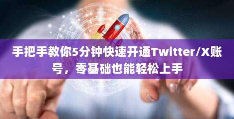 手把手教你5分钟快速开通Twitter/X账号，零基础也能轻松上手