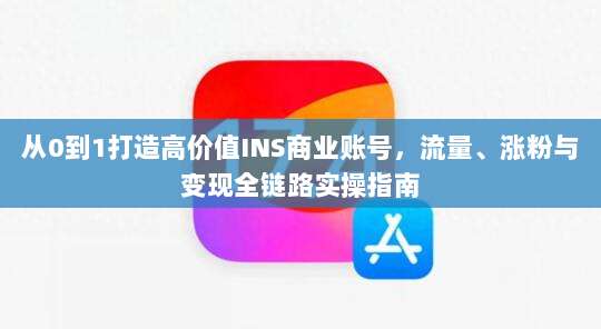 从0到1打造高价值INS商业账号,流量、涨粉与变现全链路实操指南