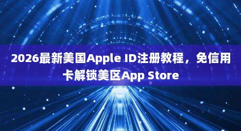 2026最新美国Apple ID注册教程,免信用卡解锁美区App Store