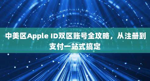 中美区Apple ID双区账号全攻略，从注册到支付一站式搞定