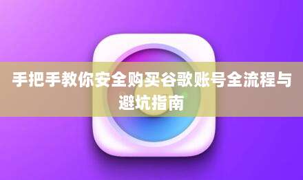手把手教你安全购买谷歌账号全流程与避坑指南