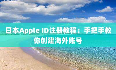 日本Apple ID注册教程：手把手教你创建海外账号