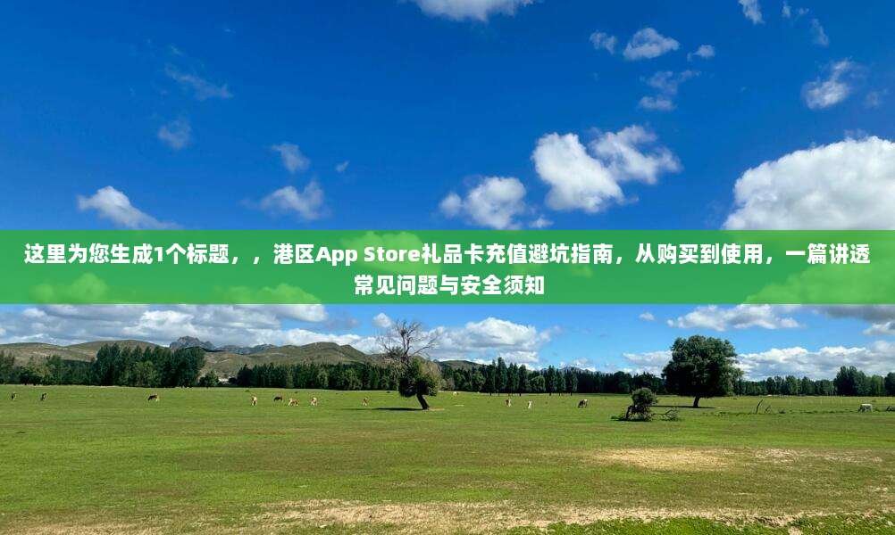 这里为您生成1个标题，，港区App Store礼品卡充值避坑指南，从购买到使用，一篇讲透常见问题与安全须知