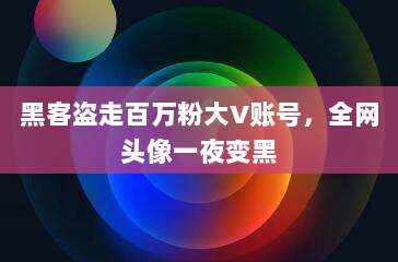 黑客盗走百万粉大V账号,全网头像一夜变黑