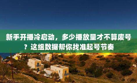 新手开播冷启动，多少播放量才不算废号？这组数据帮你找准起号节奏