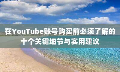 在YouTube账号购买前必须了解的十个关键细节与实用建议