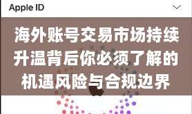 海外账号交易市场持续升温背后你必须了解的机遇风险与合规边界