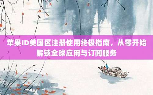 苹果ID美国区注册使用终极指南，从零开始解锁全球应用与订阅服务