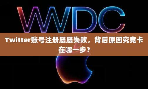 Twitter账号注册屡屡失败，背后原因究竟卡在哪一步？