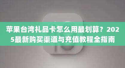 苹果台湾礼品卡怎么用最划算?2025最新购买渠道与充值教程全指南
