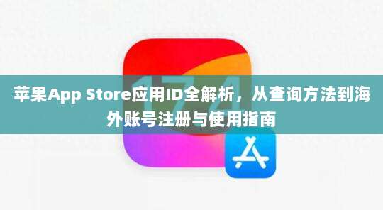 苹果App Store应用ID全解析，从查询方法到海外账号注册与使用指南