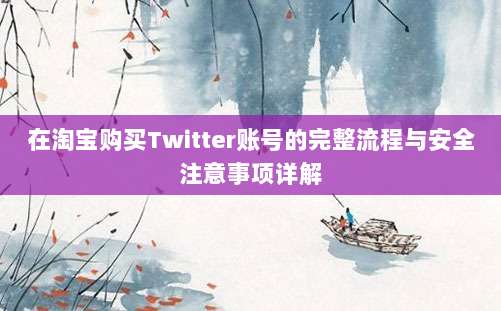 在淘宝购买Twitter账号的完整流程与安全注意事项详解