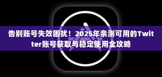 告别账号失效困扰！2025年亲测可用的Twitter账号获取与稳定使用全攻略