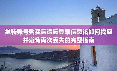 推特账号购买后遗忘登录信息该如何找回并避免再次丢失的完整指南