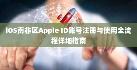 iOS南非区Apple ID账号注册与使用全流程详细指南