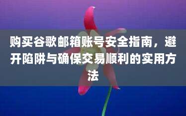 购买谷歌邮箱账号安全指南，避开陷阱与确保交易顺利的实用方法