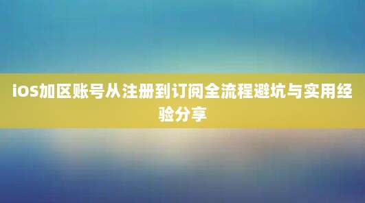 iOS加区账号从注册到订阅全流程避坑与实用经验分享