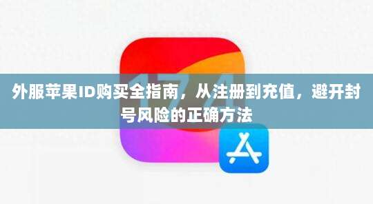 外服苹果ID购买全指南，从注册到充值，避开封号风险的正确方法