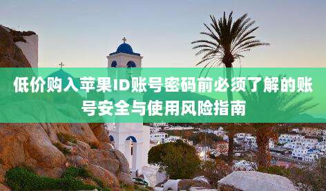 低价购入苹果ID账号密码前必须了解的账号安全与使用风险指南