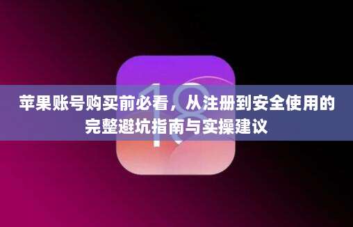 苹果账号购买前必看，从注册到安全使用的完整避坑指南与实操建议