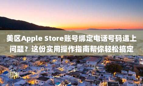 美区Apple Store账号绑定电话号码遇上问题?这份实用操作指南帮你轻松搞定
