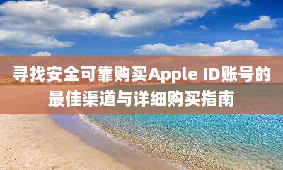 寻找安全可靠购买Apple ID账号的最佳渠道与详细购买指南