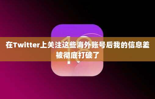 在Twitter上关注这些海外账号后我的信息差被彻底打破了