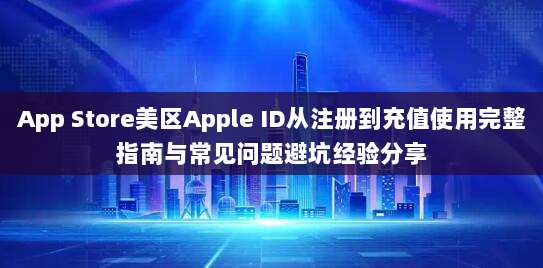 App Store美区Apple ID从注册到充值使用完整指南与常见问题避坑经验分享