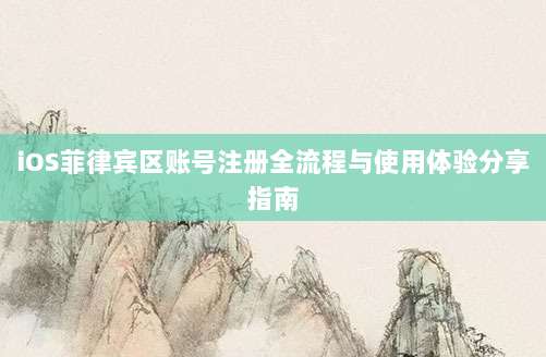 iOS菲律宾区账号注册全流程与使用体验分享指南