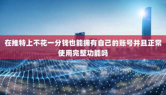 在推特上不花一分钱也能拥有自己的账号并且正常使用完整功能吗