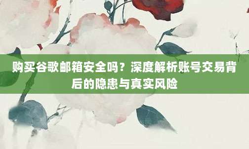 购买谷歌邮箱安全吗？深度解析账号交易背后的隐患与真实风险