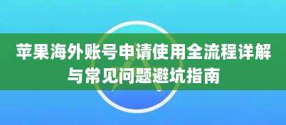 苹果海外账号申请使用全流程详解与常见问题避坑指南
