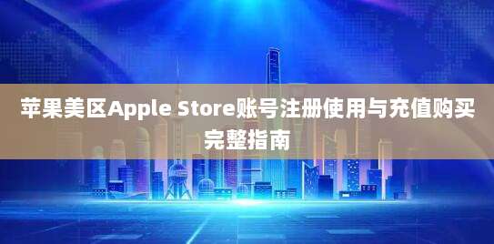 苹果美区Apple Store账号注册使用与充值购买完整指南