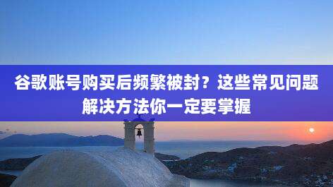 谷歌账号购买后频繁被封?这些常见问题解决方法你一定要掌握
