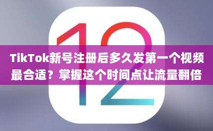 TikTok新号注册后多久发第一个视频最合适？掌握这个时间点让流量翻倍