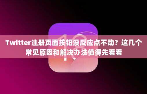 Twitter注册页面按钮没反应点不动？这几个常见原因和解决办法值得先看看