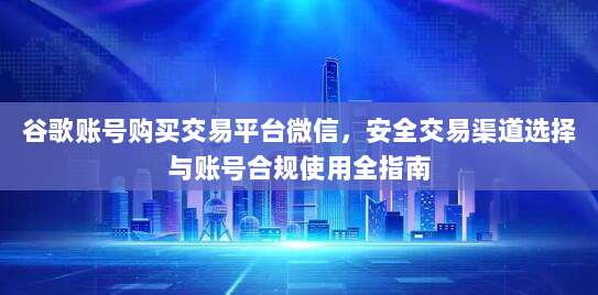 谷歌账号购买交易平台微信，安全交易渠道选择与账号合规使用全指南