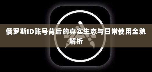 俄罗斯ID账号背后的真实生态与日常使用全貌解析