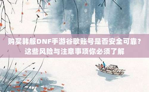 购买韩服DNF手游谷歌账号是否安全可靠？这些风险与注意事项你必须了解