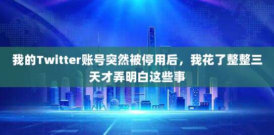 我的Twitter账号突然被停用后，我花了整整三天才弄明白这些事